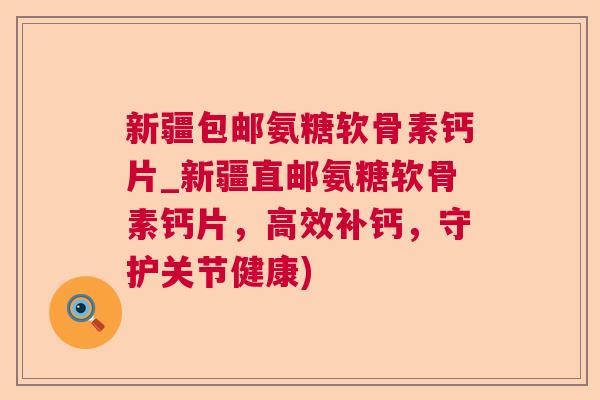 新疆包邮氨糖软骨素钙片_新疆直邮氨糖软骨素钙片，高效补钙，守护关节健康)