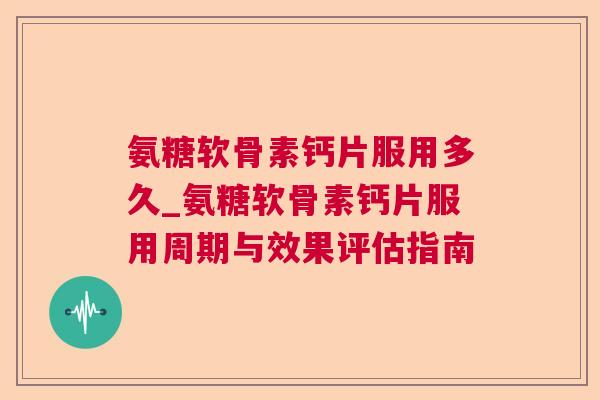 氨糖软骨素钙片服用多久_氨糖软骨素钙片服用周期与效果评估指南
