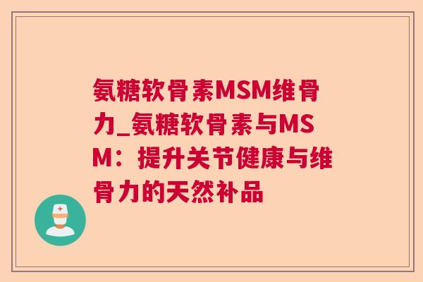 氨糖软骨素MSM维骨力_氨糖软骨素与MSM：提升关节健康与维骨力的天然补品