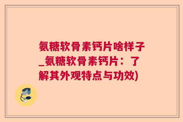 氨糖软骨素钙片啥样子_氨糖软骨素钙片：了解其外观特点与功效)