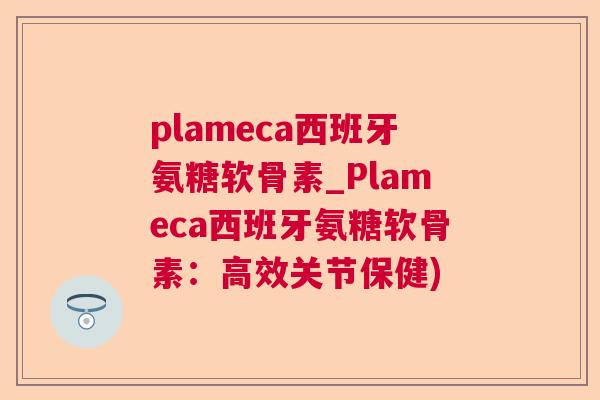 plameca西班牙氨糖软骨素_Plameca西班牙氨糖软骨素：高效关节保健)