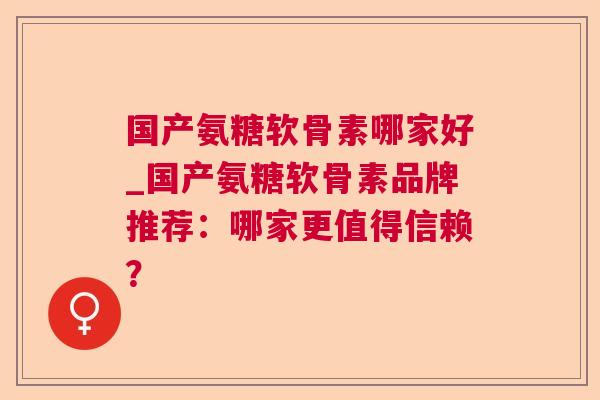 国产氨糖软骨素哪家好_国产氨糖软骨素品牌推荐：哪家更值得信赖？