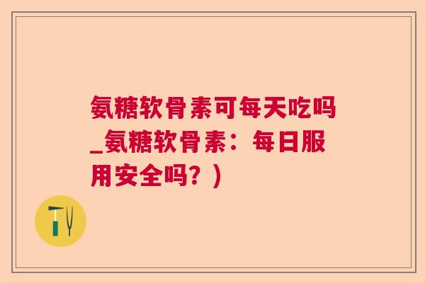 氨糖软骨素可每天吃吗_氨糖软骨素：每日服用安全吗？)