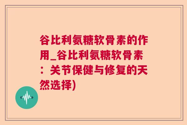 谷比利氨糖软骨素的作用_谷比利氨糖软骨素：关节保健与修复的天然选择)