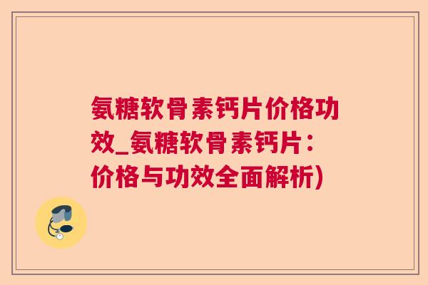 氨糖软骨素钙片价格功效_氨糖软骨素钙片：价格与功效全面解析)