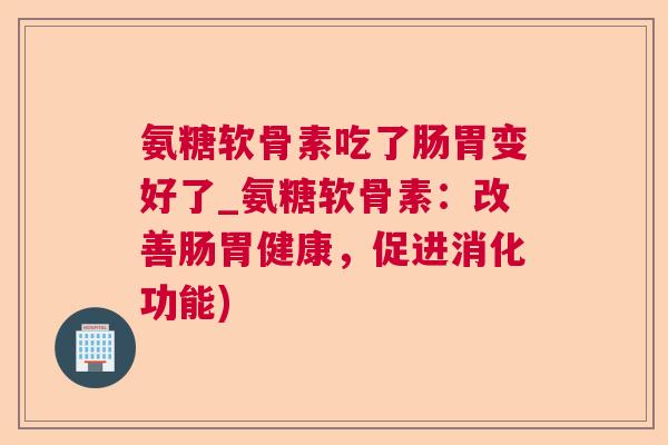 氨糖软骨素吃了肠胃变好了_氨糖软骨素：改善肠胃健康，促进消化功能)