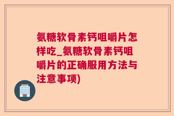 氨糖软骨素钙咀嚼片怎样吃_氨糖软骨素钙咀嚼片的正确服用方法与注意事项)