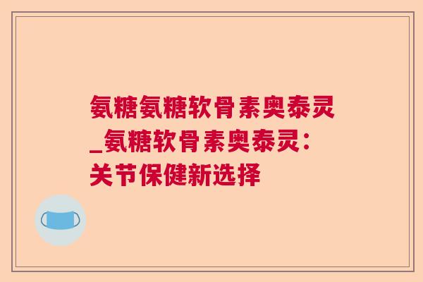 氨糖氨糖软骨素奥泰灵_氨糖软骨素奥泰灵：关节保健新选择