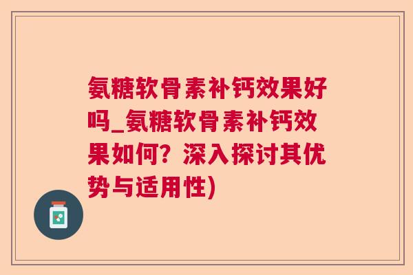 氨糖软骨素补钙效果好吗_氨糖软骨素补钙效果如何？深入探讨其优势与适用性)