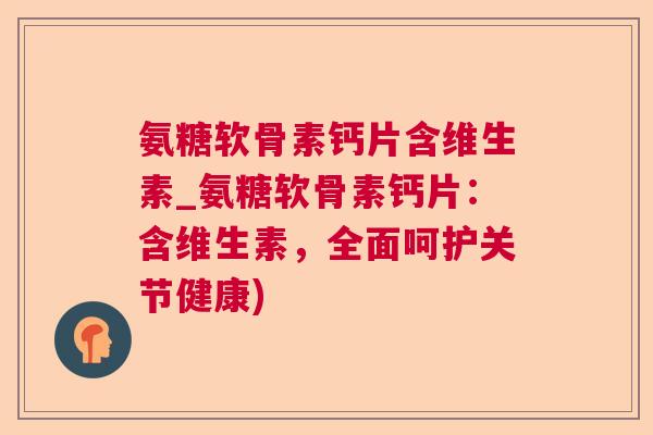 氨糖软骨素钙片含维生素_氨糖软骨素钙片：含维生素，全面呵护关节健康)