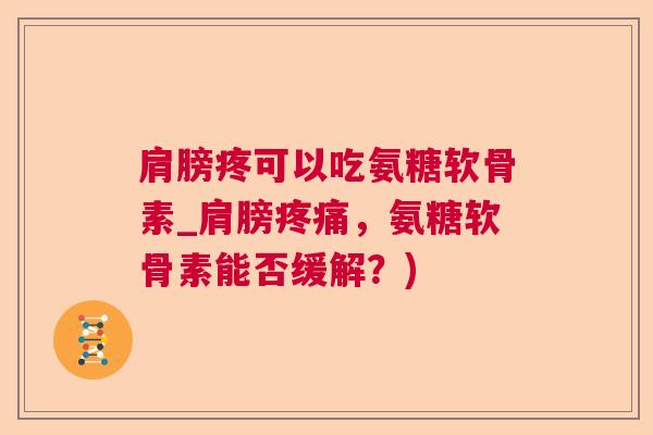 肩膀疼可以吃氨糖软骨素_肩膀疼痛，氨糖软骨素能否缓解？)