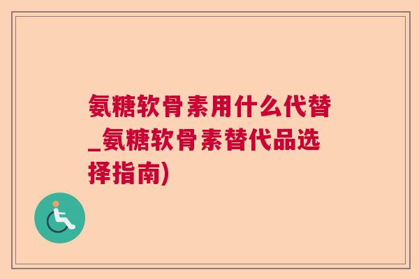 氨糖软骨素用什么代替_氨糖软骨素替代品选择指南)