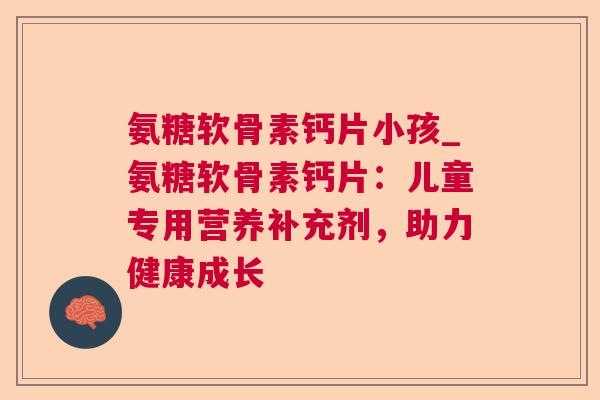 氨糖软骨素钙片小孩_氨糖软骨素钙片：儿童专用营养补充剂，助力健康成长