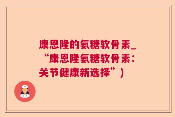 康恩隆的氨糖软骨素_“康恩隆氨糖软骨素：关节健康新选择”)