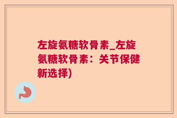 左旋氨糖软骨素_左旋氨糖软骨素：关节保健新选择)