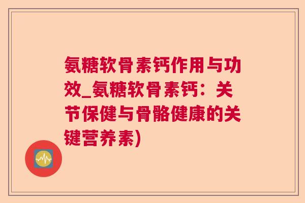氨糖软骨素钙作用与功效_氨糖软骨素钙：关节保健与骨骼健康的关键营养素)
