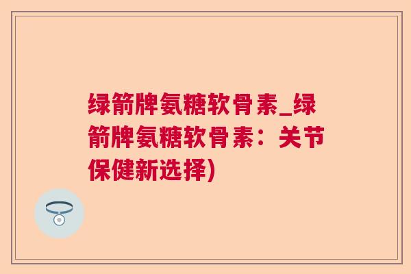 绿箭牌氨糖软骨素_绿箭牌氨糖软骨素：关节保健新选择)