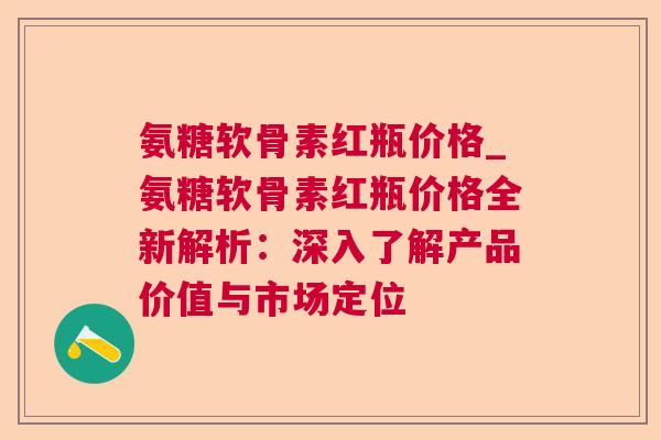 氨糖软骨素红瓶价格_氨糖软骨素红瓶价格全新解析：深入了解产品价值与市场定位
