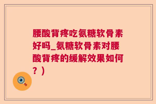 腰酸背疼吃氨糖软骨素好吗_氨糖软骨素对腰酸背疼的缓解效果如何？)