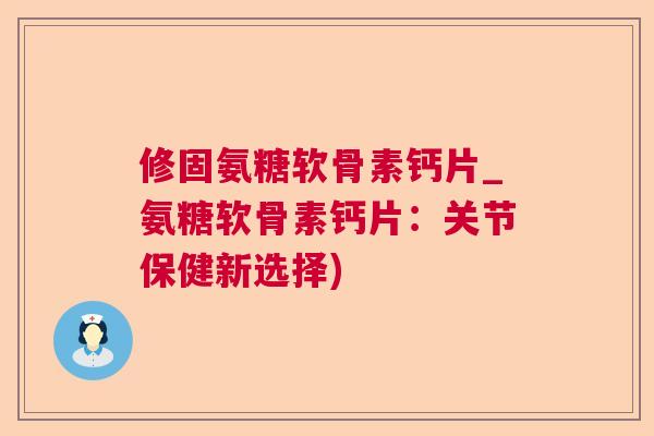 修固氨糖软骨素钙片_氨糖软骨素钙片：关节保健新选择)
