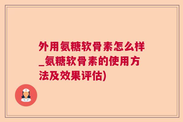外用氨糖软骨素怎么样_氨糖软骨素的使用方法及效果评估)