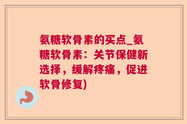 氨糖软骨素的买点_氨糖软骨素：关节保健新选择，缓解疼痛，促进软骨修复)