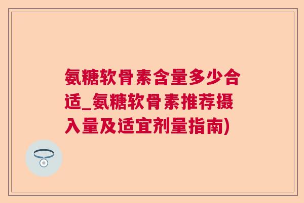 氨糖软骨素含量多少合适_氨糖软骨素推荐摄入量及适宜剂量指南)