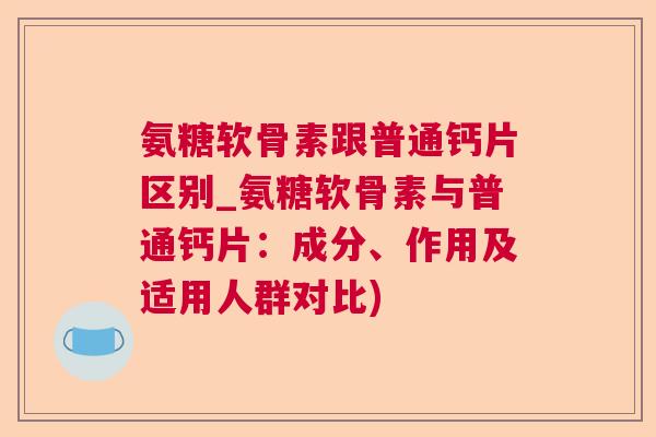 氨糖软骨素跟普通钙片区别_氨糖软骨素与普通钙片：成分、作用及适用人群对比)