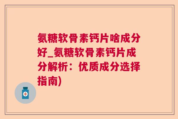 氨糖软骨素钙片啥成分好_氨糖软骨素钙片成分解析：优质成分选择指南)