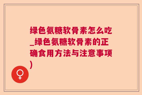 绿色氨糖软骨素怎么吃_绿色氨糖软骨素的正确食用方法与注意事项)
