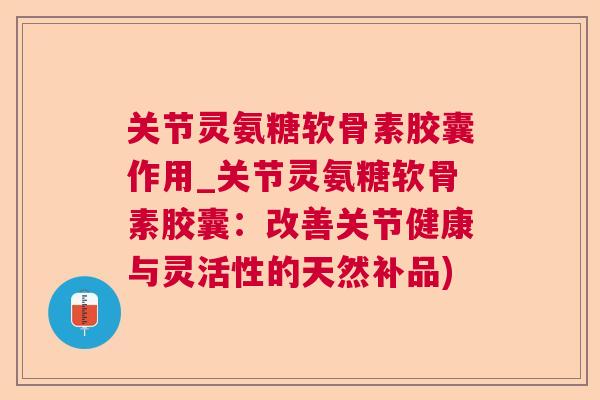 关节灵氨糖软骨素胶囊作用_关节灵氨糖软骨素胶囊：改善关节健康与灵活性的天然补品)