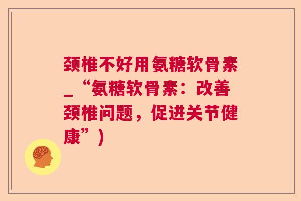 颈椎不好用氨糖软骨素_“氨糖软骨素：改善颈椎问题，促进关节健康”)