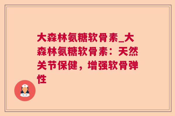 大森林氨糖软骨素_大森林氨糖软骨素：天然关节保健，增强软骨弹性