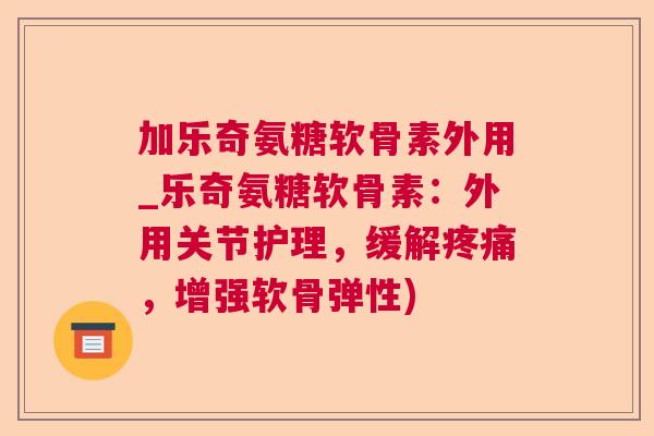 加乐奇氨糖软骨素外用_乐奇氨糖软骨素：外用关节护理，缓解疼痛，增强软骨弹性)