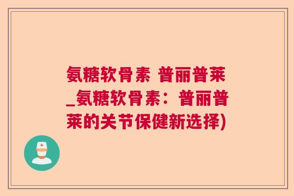氨糖软骨素 普丽普莱_氨糖软骨素：普丽普莱的关节保健新选择)
