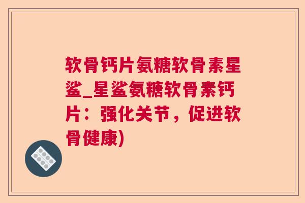 软骨钙片氨糖软骨素星鲨_星鲨氨糖软骨素钙片：强化关节，促进软骨健康)