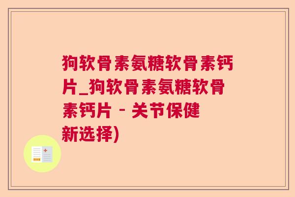 狗软骨素氨糖软骨素钙片_狗软骨素氨糖软骨素钙片 - 关节保健新选择)