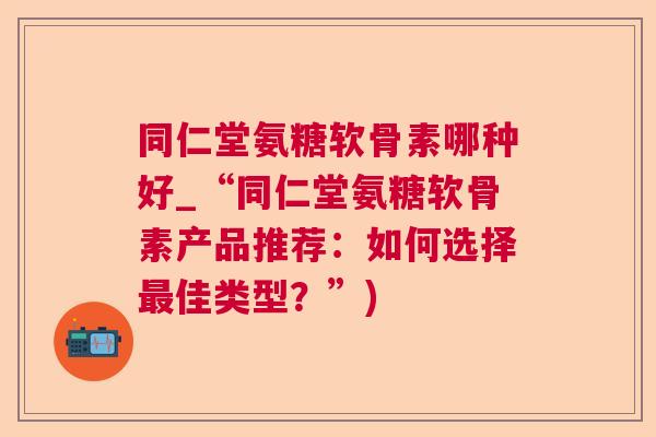 同仁堂氨糖软骨素哪种好_“同仁堂氨糖软骨素产品推荐：如何选择最佳类型？”)