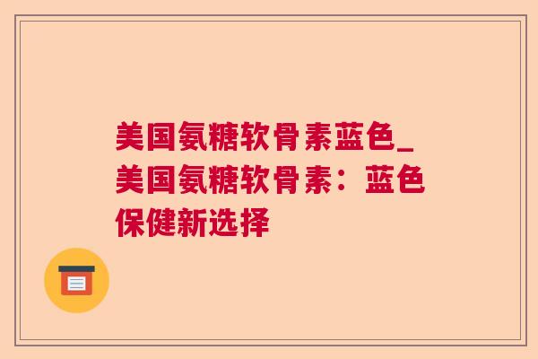 美国氨糖软骨素蓝色_美国氨糖软骨素：蓝色保健新选择