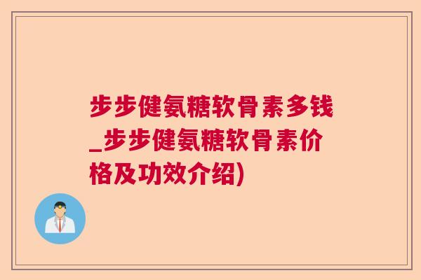 步步健氨糖软骨素多钱_步步健氨糖软骨素价格及功效介绍)