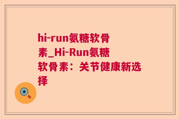 hi-run氨糖软骨素_Hi-Run氨糖软骨素：关节健康新选择