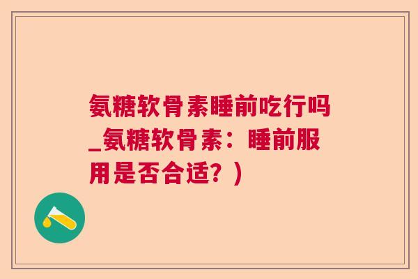 氨糖软骨素睡前吃行吗_氨糖软骨素：睡前服用是否合适？)