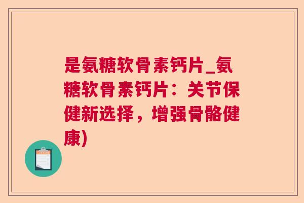 是氨糖软骨素钙片_氨糖软骨素钙片:关节保健新选择,增强骨骼健康) 是氨糖软骨素钙片_氨糖软骨素钙片:关节保健新选择,增强骨骼健康)