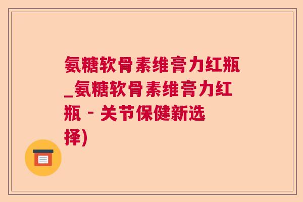 氨糖软骨素维膏力红瓶_氨糖软骨素维膏力红瓶 - 关节保健新选择)