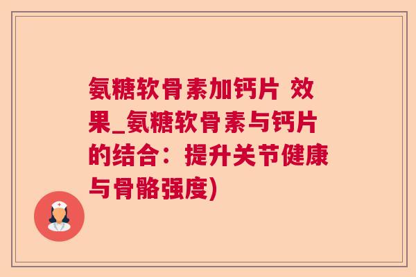 氨糖软骨素加钙片 效果_氨糖软骨素与钙片的结合：提升关节健康与骨骼强度)