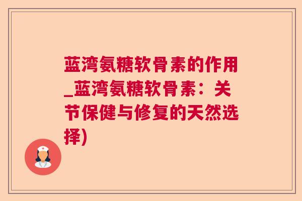 蓝湾氨糖软骨素的作用_蓝湾氨糖软骨素：关节保健与修复的天然选择)