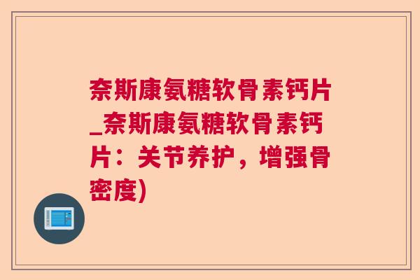 奈斯康氨糖软骨素钙片_奈斯康氨糖软骨素钙片：关节养护，增强骨密度)