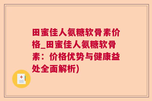 田蜜佳人氨糖软骨素价格_田蜜佳人氨糖软骨素：价格优势与健康益处全面解析)