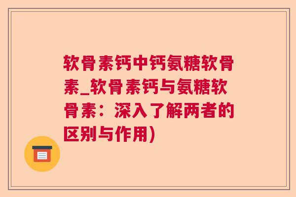 软骨素钙中钙氨糖软骨素_软骨素钙与氨糖软骨素：深入了解两者的区别与作用)