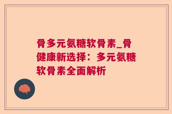 骨多元氨糖软骨素_骨健康新选择：多元氨糖软骨素全面解析